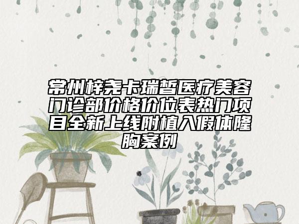常州梓堯卡瑞皙醫(yī)療美容門診部價(jià)格價(jià)位表熱門項(xiàng)目全新上線附植入假體隆胸案例
