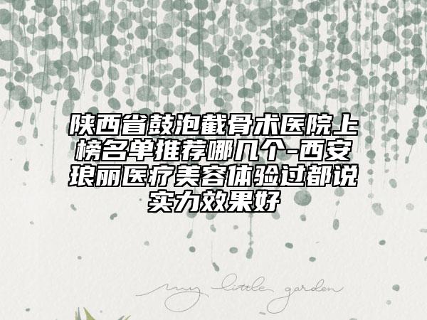 陜西省鼓泡截骨術(shù)醫(yī)院上榜名單推薦哪幾個-西安瑯麗醫(yī)療美容體驗過都說實力效果好