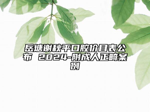岳塘謝秋平口腔價目表公布 2024-附成人正畸案例