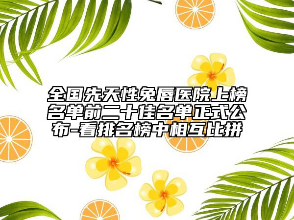 全國(guó)先天性兔唇醫(yī)院上榜名單前二十佳名單正式公布-看排名榜中相互比拼
