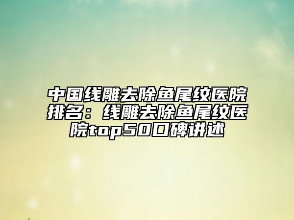 中國(guó)線雕去除魚(yú)尾紋醫(yī)院排名：線雕去除魚(yú)尾紋醫(yī)院top50口碑講述