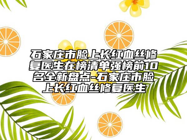 石家莊市臉上長(zhǎng)紅血絲修復(fù)醫(yī)生在榜清單強(qiáng)榜前10名全新盤點(diǎn)-石家莊市臉上長(zhǎng)紅血絲修復(fù)醫(yī)生