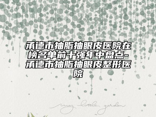 承德市抽脂抽眼皮醫(yī)院在榜名單前十強年中盤點-承德市抽脂抽眼皮整形醫(yī)院
