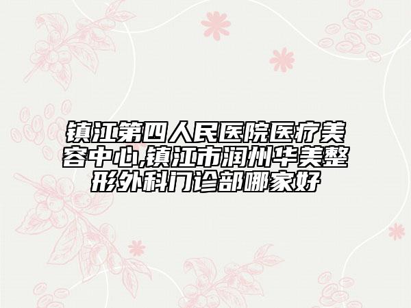 鎮(zhèn)江第四人民醫(yī)院醫(yī)療美容中心,鎮(zhèn)江市潤州華美整形外科門診部哪家好