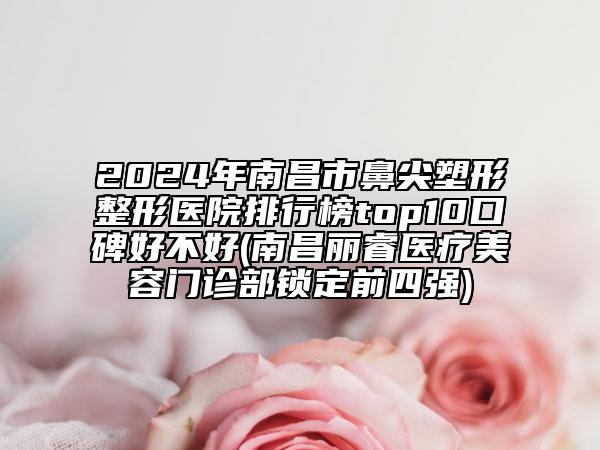 2024年南昌市鼻尖塑形整形醫(yī)院排行榜top10口碑好不好(南昌麗睿醫(yī)療美容門診部鎖定前四強)