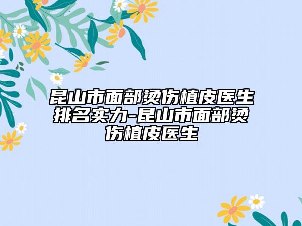 昆山市面部燙傷植皮醫(yī)生排名實(shí)力-昆山市面部燙傷植皮醫(yī)生