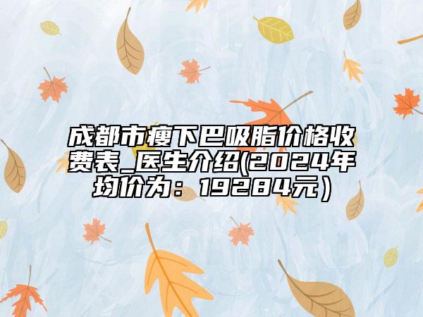 成都市瘦下巴吸脂價(jià)格收費(fèi)表_醫(yī)生介紹(2024年均價(jià)為：19284元）