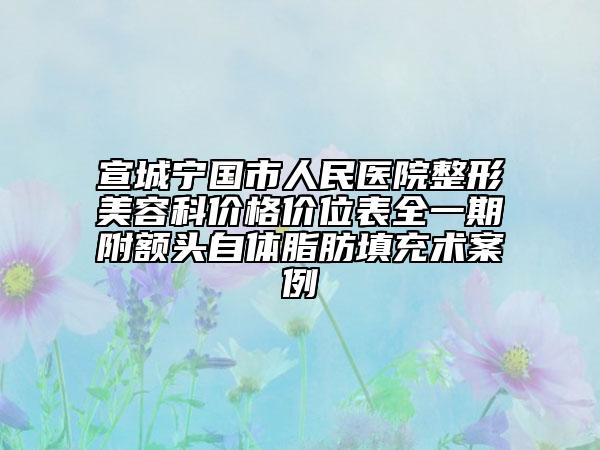 宣城寧國市人民醫(yī)院整形美容科價(jià)格價(jià)位表全一期附額頭自體脂肪填充術(shù)案例