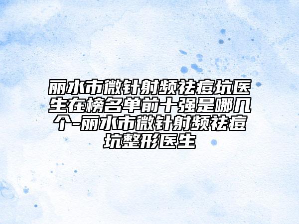 麗水市微針射頻祛痘坑醫(yī)生在榜名單前十強(qiáng)是哪幾個(gè)-麗水市微針射頻祛痘坑整形醫(yī)生