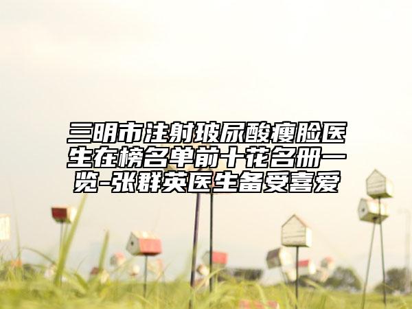 三明市注射玻尿酸瘦臉醫(yī)生在榜名單前十花名冊(cè)一覽-張群英醫(yī)生備受喜愛(ài)