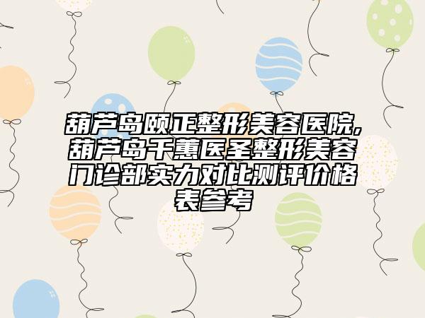 葫蘆島頤正整形美容醫(yī)院,葫蘆島千蕙醫(yī)圣整形美容門(mén)診部實(shí)力對(duì)比測(cè)評(píng)價(jià)格表參考