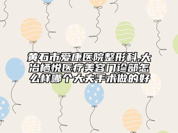 黃石市愛康醫(yī)院整形科,大冶棲悅醫(yī)療美容門診部怎么樣哪個大夫手術(shù)做的好