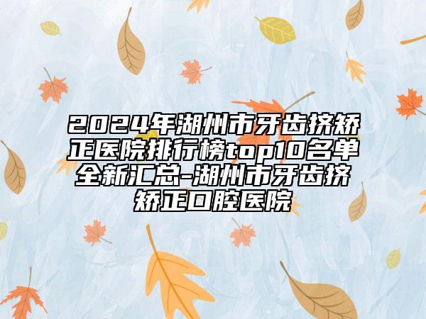 2024年湖州市牙齒擠矯正醫(yī)院排行榜top10名單全新匯總-湖州市牙齒擠矯正口腔醫(yī)院
