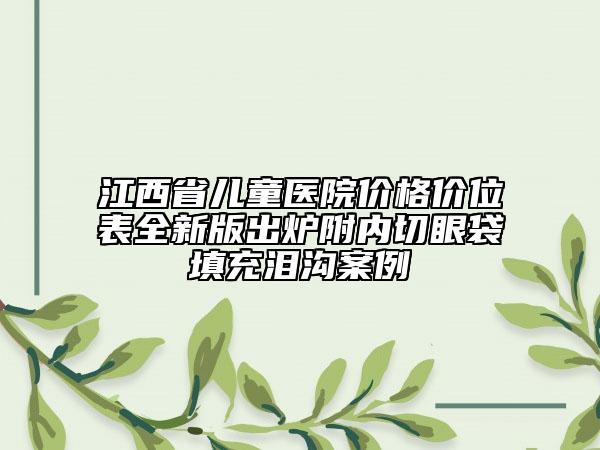 江西省兒童醫(yī)院價(jià)格價(jià)位表全新版出爐附內(nèi)切眼袋填充淚溝案例