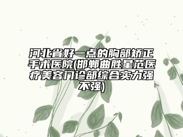 河北省好一點(diǎn)的胸部矯正手術(shù)醫(yī)院(邯鄲曲勝星范醫(yī)療美容門診部綜合實力強(qiáng)不強(qiáng))
