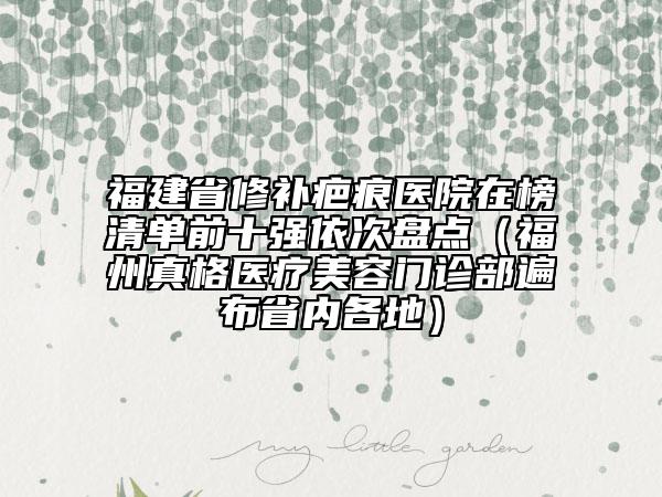 福建省修補疤痕醫(yī)院在榜清單前十強依次盤點（福州真格醫(yī)療美容門診部遍布省內各地）