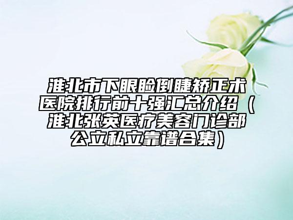 淮北市下眼瞼倒睫矯正術(shù)醫(yī)院排行前十強(qiáng)匯總介紹（淮北張英醫(yī)療美容門診部公立私立靠譜合集）