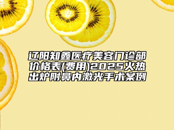 遼陽知鑫醫(yī)療美容門診部價格表(費用)2025火熱出爐附鼻內激光手術案例