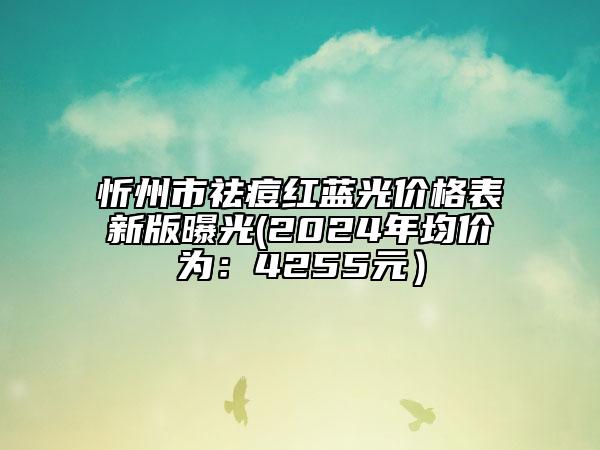 忻州市祛痘紅藍光價格表新版曝光(2024年均價為：4255元）