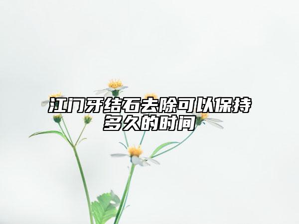 江門牙結(jié)石去除可以保持多久的時(shí)間