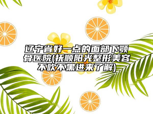 遼寧省好一點的面部下顎骨醫(yī)院(撫順陽光整形美容不吹不黑進來了解)