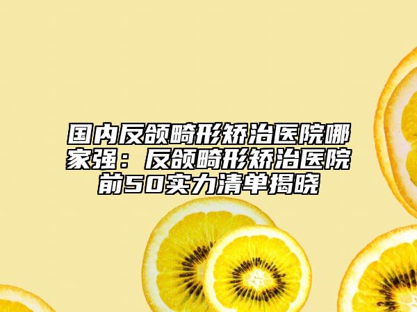 國內(nèi)反頜畸形矯治醫(yī)院哪家強：反頜畸形矯治醫(yī)院前50實力清單揭曉