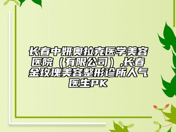 長(zhǎng)春中妍奧拉克醫(yī)學(xué)美容醫(yī)院（有限公司）,長(zhǎng)春金玫瑰美容整形診所人氣醫(yī)生PK