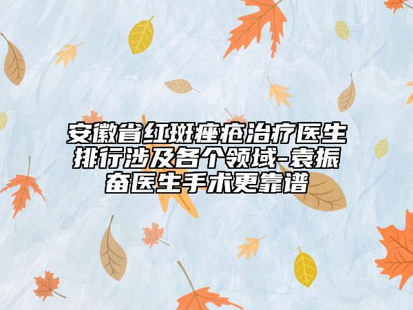 安徽省紅斑痤瘡治療醫(yī)生排行涉及各個領(lǐng)域-袁振奮醫(yī)生手術(shù)更靠譜
