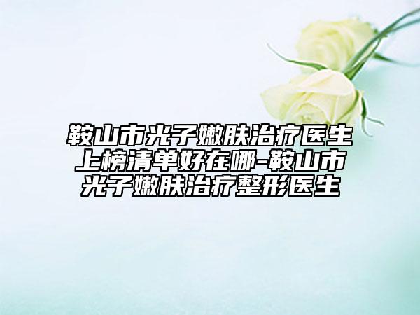 鞍山市光子嫩膚治療醫(yī)生上榜清單好在哪-鞍山市光子嫩膚治療整形醫(yī)生