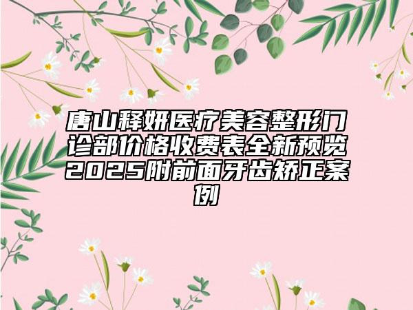 唐山釋妍醫(yī)療美容整形門診部價格收費表全新預(yù)覽2025附前面牙齒矯正案例
