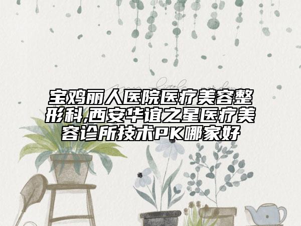 寶雞麗人醫(yī)院醫(yī)療美容整形科,西安華誼之星醫(yī)療美容診所技術(shù)PK哪家好