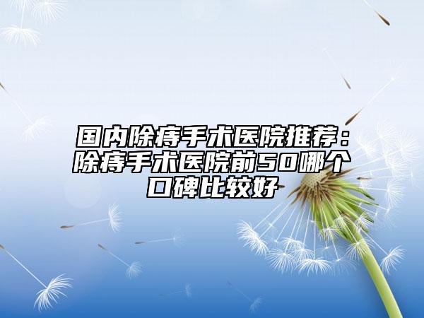 國內(nèi)除痔手術(shù)醫(yī)院推薦：除痔手術(shù)醫(yī)院前50哪個(gè)口碑比較好
