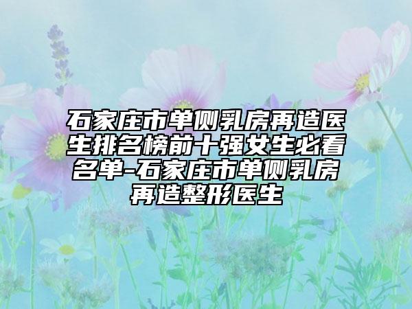 石家莊市單側(cè)乳房再造醫(yī)生排名榜前十強女生必看名單-石家莊市單側(cè)乳房再造整形醫(yī)生