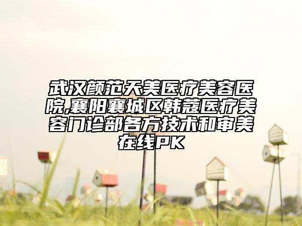 武漢顏范天美醫(yī)療美容醫(yī)院,襄陽(yáng)襄城區(qū)韓蔻醫(yī)療美容門診部各方技術(shù)和審美在線PK