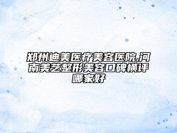 鄭州迪美醫(yī)療美容醫(yī)院,河南美藝整形美容口碑橫評(píng)哪家好