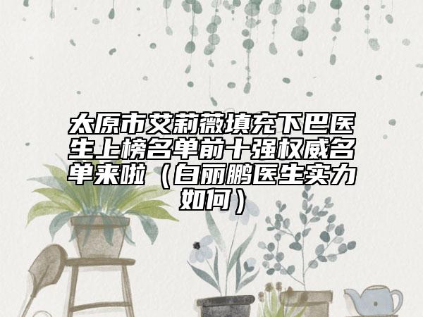 太原市艾莉薇填充下巴醫(yī)生上榜名單前十強(qiáng)權(quán)威名單來啦（白麗鵬醫(yī)生實(shí)力如何）