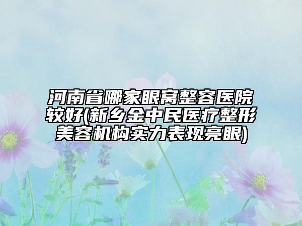 河南省哪家眼窩整容醫(yī)院較好(新鄉(xiāng)金中民醫(yī)療整形美容機(jī)構(gòu)實力表現(xiàn)亮眼)