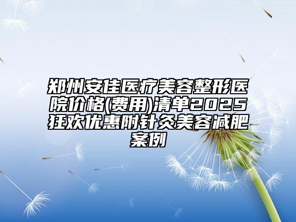 鄭州安佳醫(yī)療美容整形醫(yī)院價格(費用)清單2025狂歡優(yōu)惠附針灸美容減肥案例