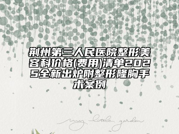 荊州第三人民醫(yī)院整形美容科價(jià)格(費(fèi)用)清單2025全新出爐附整形隆胸手術(shù)案例