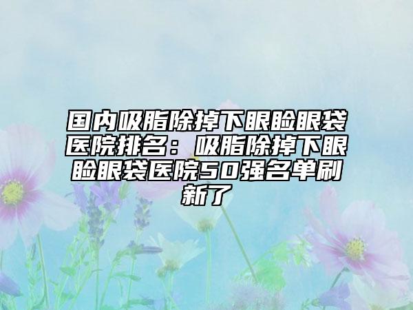 國(guó)內(nèi)吸脂除掉下眼瞼眼袋醫(yī)院排名：吸脂除掉下眼瞼眼袋醫(yī)院50強(qiáng)名單刷新了