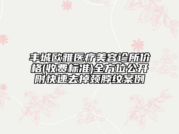 豐城歐雅醫(yī)療美容診所價格(收費標準)全方位公開附快速去掉頸脖紋案例