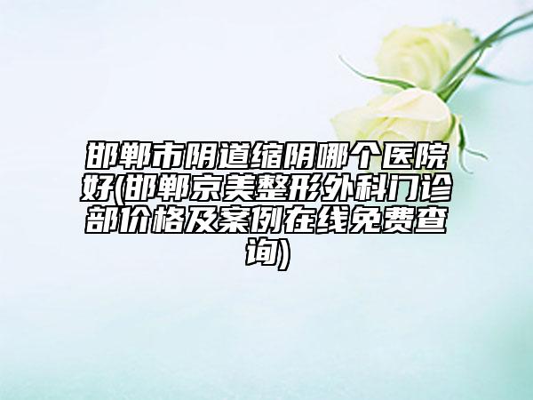 邯鄲市陰道縮陰哪個(gè)醫(yī)院好(邯鄲京美整形外科門診部?jī)r(jià)格及案例在線免費(fèi)查詢)