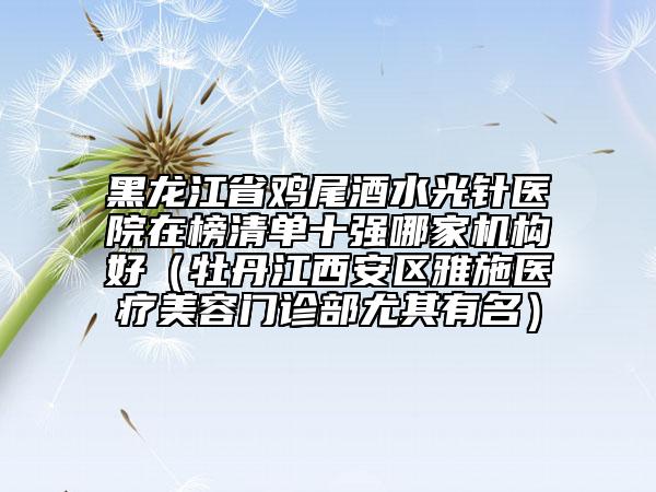 黑龍江省雞尾酒水光針醫(yī)院在榜清單十強哪家機構好（牡丹江西安區(qū)雅施醫(yī)療美容門診部尤其有名）
