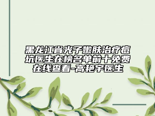 黑龍江省光子嫩膚治療痘坑醫(yī)生在榜名單前十免費(fèi)在線查看-高艷宇醫(yī)生