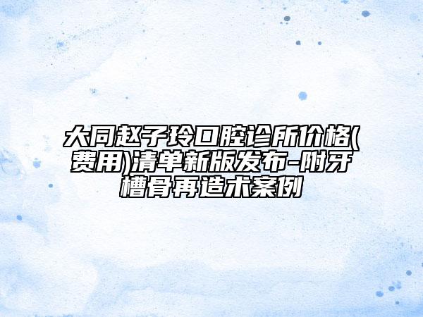 大同趙子玲口腔診所價(jià)格(費(fèi)用)清單新版發(fā)布-附牙槽骨再造術(shù)案例