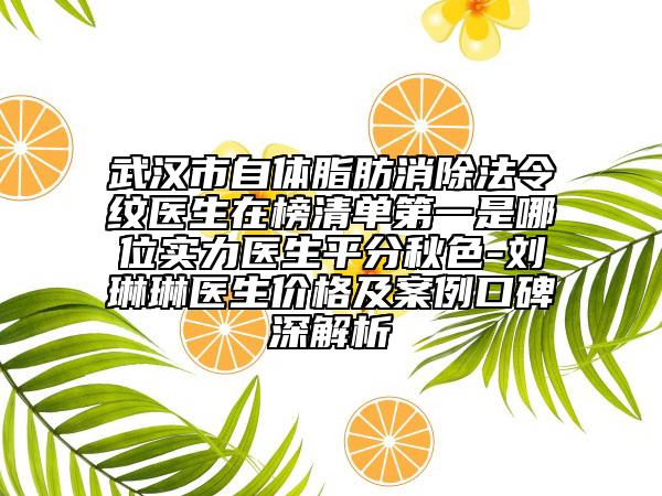 武漢市自體脂肪消除法令紋醫(yī)生在榜清單第一是哪位實(shí)力醫(yī)生平分秋色-劉琳琳醫(yī)生價(jià)格及案例口碑深解析
