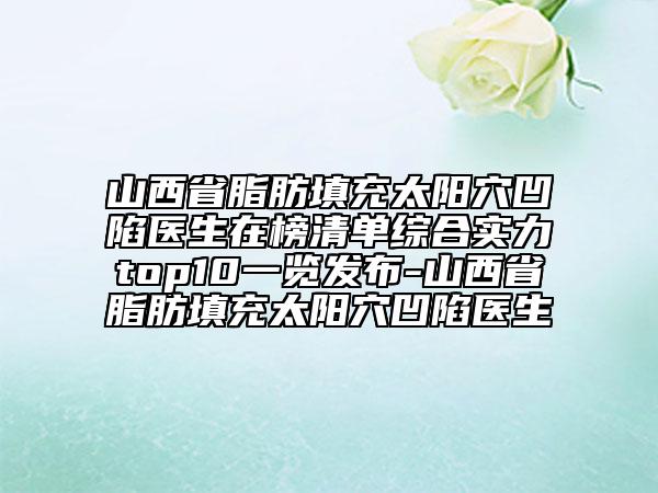 山西省脂肪填充太陽穴凹陷醫(yī)生在榜清單綜合實力top10一覽發(fā)布-山西省脂肪填充太陽穴凹陷醫(yī)生