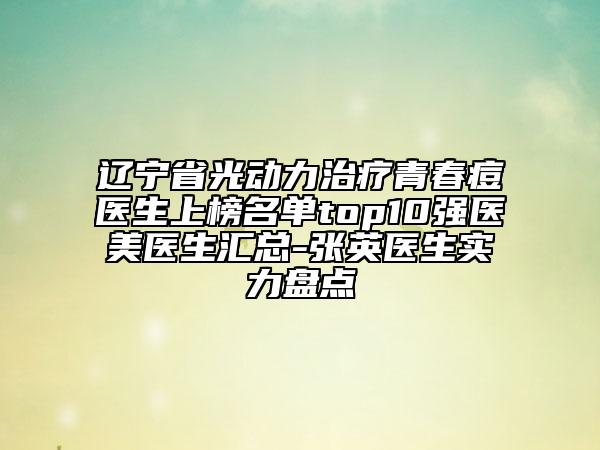 遼寧省光動(dòng)力治療青春痘醫(yī)生上榜名單top10強(qiáng)醫(yī)美醫(yī)生匯總-張英醫(yī)生實(shí)力盤點(diǎn)