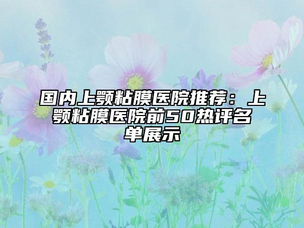 國內(nèi)上顎粘膜醫(yī)院推薦：上顎粘膜醫(yī)院前50熱評(píng)名單展示