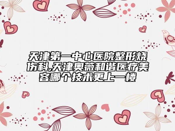 天津第一中心醫(yī)院整形燒傷科,天津奧薇和諧醫(yī)療美容哪個(gè)技術(shù)更上一樓